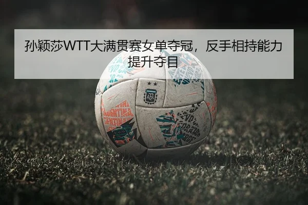 孙颖莎WTT大满贯赛女单夺冠，反手相持能力提升夺目